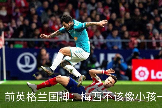 前英格兰国脚：梅西不该像小孩一样举报，若吃红牌比赛就完了