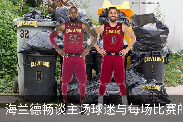 海兰德畅谈主场球迷与每场比赛的热爱